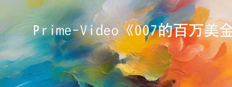 蔡靖怡的动漫综艺大全,Prime-Video《007的百万美金之路第二季》迅雷下载/在线观看/百度云-选秀/综艺-美剧天堂